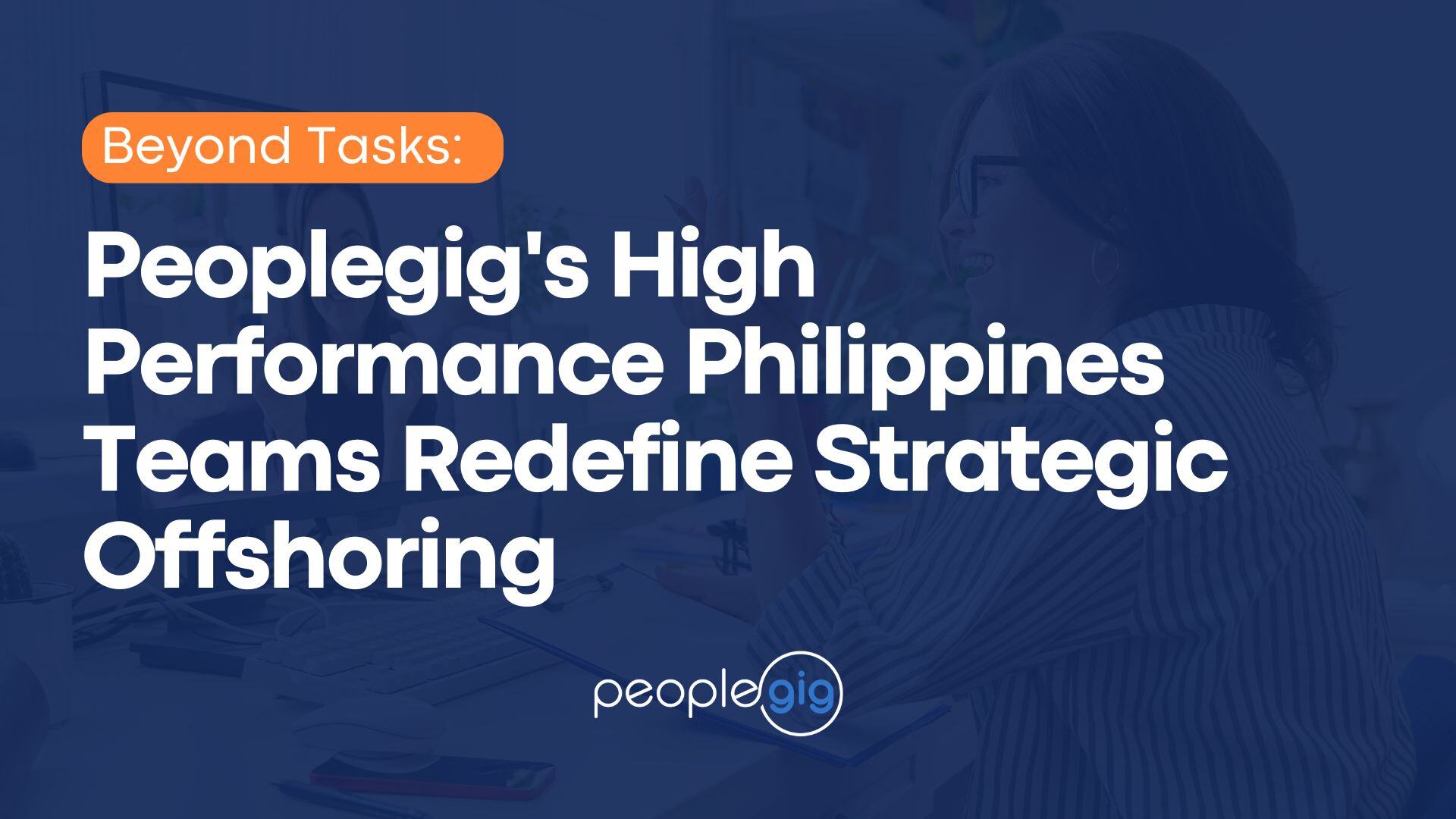 Beyond Tasks: Peoplegig's High Performance Philippines Teams Redefine Strategic Offshoring