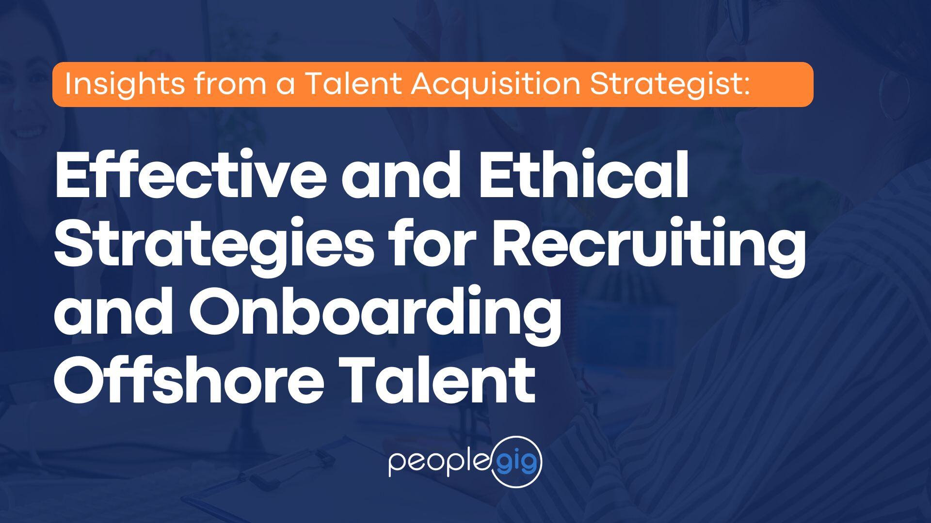 Effective and Ethical Strategies for Recruiting and Onboarding Offshore Talent